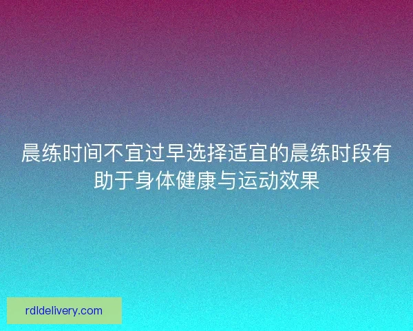 晨练时间不宜过早选择适宜的晨练时段有助于身体健康与运动效果 晨练时间不宜过早选择适宜的晨练时段有助于身体健康与运动效果