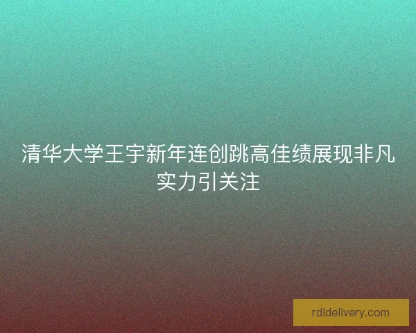 清华大学王宇新年连创跳高佳绩展现非凡实力引关注 清华大学王宇新年连创跳高佳绩展现非凡实力引关注