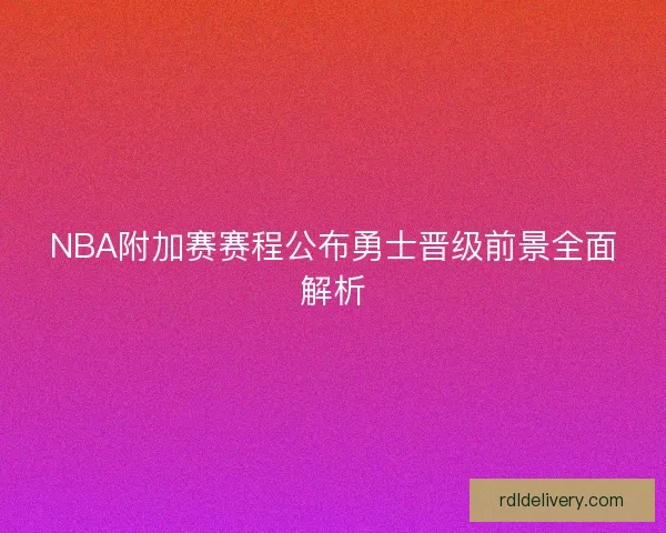 NBA附加赛赛程公布勇士晋级前景全面解析 NBA附加赛赛程公布勇士晋级前景全面解析