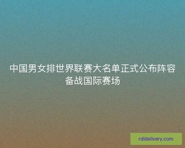 中国男女排世界联赛大名单正式公布阵容备战国际赛场 中国男女排世界联赛大名单正式公布阵容备战国际赛场