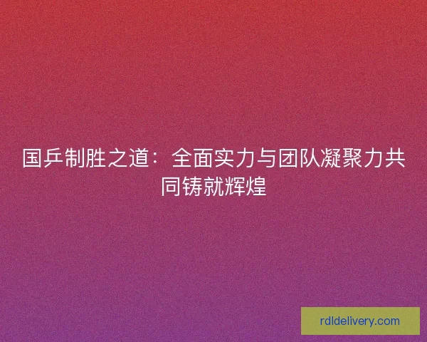 国乒制胜之道:全面实力与团队凝聚力共同铸就辉煌 国乒制胜之道:全面实力与团队凝聚力共同铸就辉煌