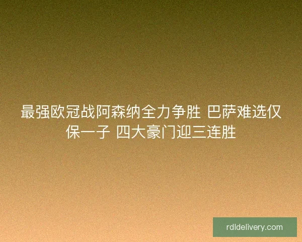 最强欧冠战阿森纳全力争胜 巴萨难选仅保一子 四大豪门迎三连胜