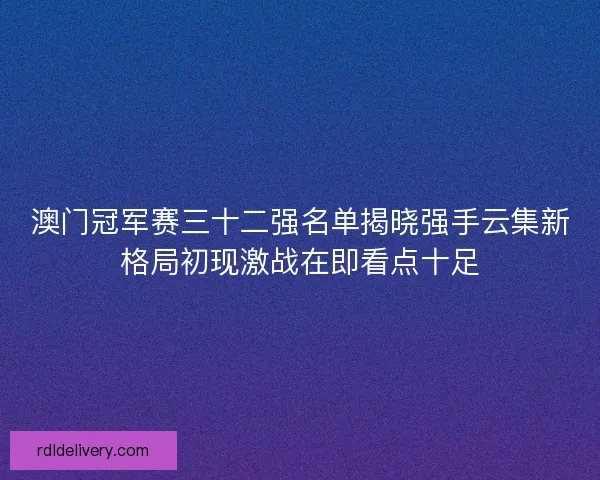 澳门冠军赛三十二强名单揭晓强手云集新格局初现激战在即看点十足 澳门冠军赛三十二强名单揭晓强手云集新格局初现激战在即看点十足
