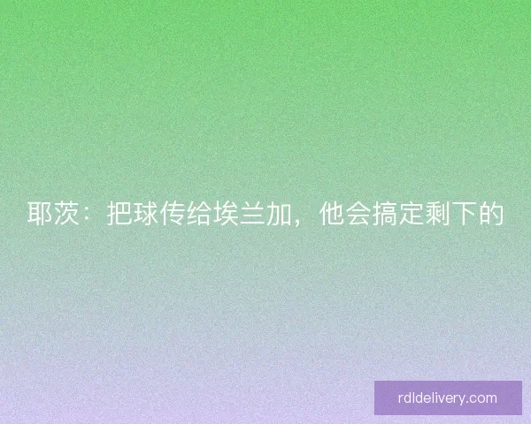 耶茨:把球传给埃兰加,他会搞定剩下的 耶茨:把球传给埃兰加,他会搞定剩下的