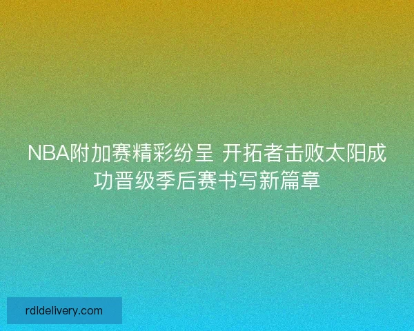 NBA附加赛精彩纷呈 开拓者击败太阳成功晋级季后赛书写新篇章
