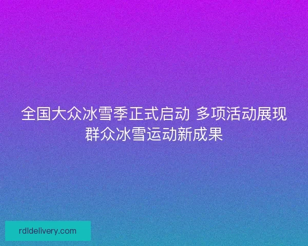 全国大众冰雪季正式启动 多项活动展现群众冰雪运动新成果
