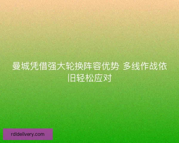 曼城凭借强大轮换阵容优势 多线作战依旧轻松应对