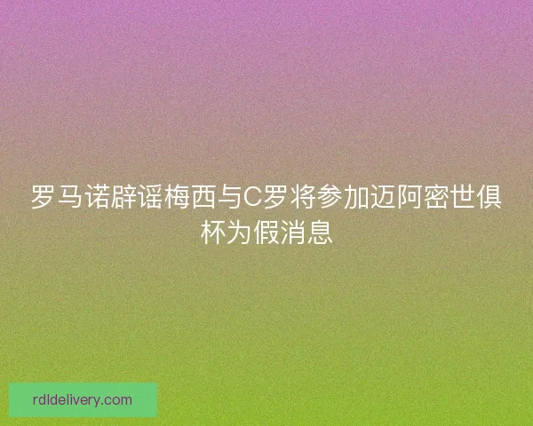 罗马诺辟谣梅西与C罗将参加迈阿密世俱杯为假消息