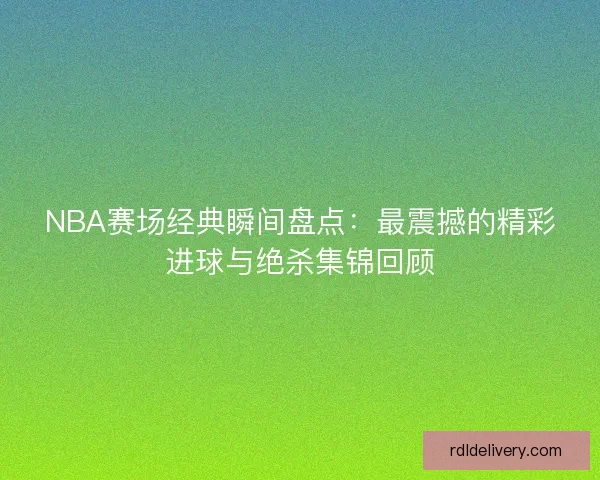 NBA赛场经典瞬间盘点：最震撼的精彩进球与绝杀集锦回顾