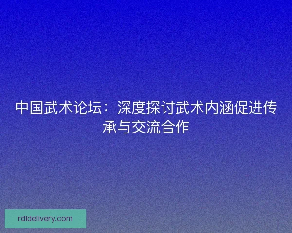 中国武术论坛：深度探讨武术内涵促进传承与交流合作