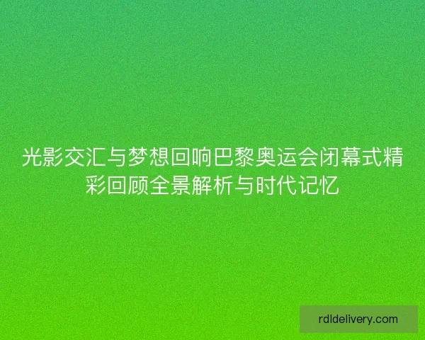 光影交汇与梦想回响巴黎奥运会闭幕式精彩回顾全景解析与时代记忆 光影交汇与梦想回响巴黎奥运会闭幕式精彩回顾全景解析与时代记忆