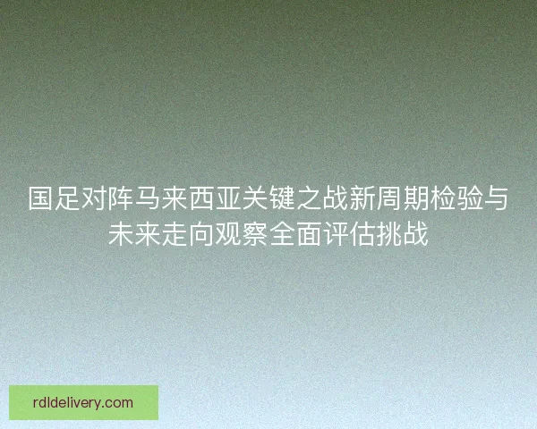 国足对阵马来西亚关键之战新周期检验与未来走向观察全面评估挑战 国足对阵马来西亚关键之战新周期检验与未来走向观察全面评估挑战