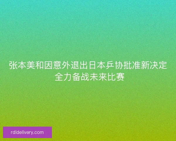 张本美和因意外退出日本乒协批准新决定 全力备战未来比赛 张本美和因意外退出日本乒协批准新决定 全力备战未来比赛