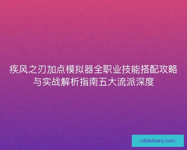 疾风之刃加点模拟器全职业技能搭配攻略与实战解析指南五大流派深度 疾风之刃加点模拟器全职业技能搭配攻略与实战解析指南五大流派深度