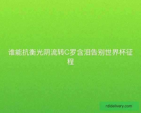 谁能抗衡光阴流转C罗含泪告别世界杯征程 谁能抗衡光阴流转C罗含泪告别世界杯征程